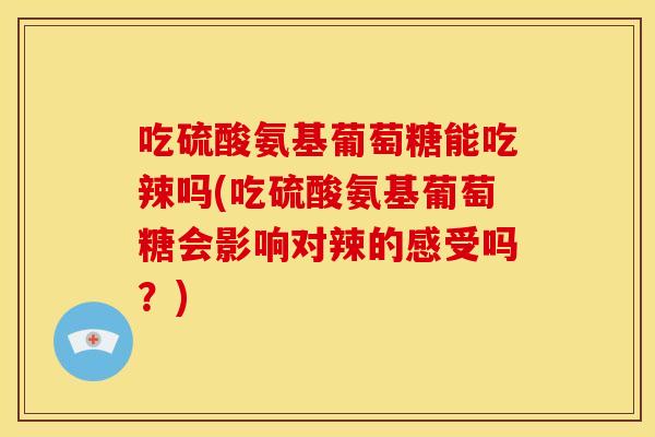 吃硫酸氨基葡萄糖能吃辣吗(吃硫酸氨基葡萄糖会影响对辣的感受吗？)