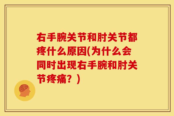右手腕关节和肘关节都疼什么原因(为什么会同时出现右手腕和肘关节疼痛？)