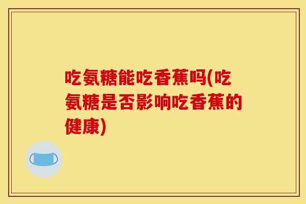 吃氨糖能吃香蕉吗(吃氨糖是否影响吃香蕉的健康)