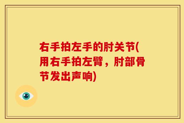 右手拍左手的肘关节(用右手拍左臂，肘部骨节发出声响)