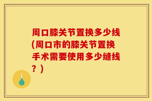周口膝关节置换多少线(周口市的膝关节置换手术需要使用多少缝线？)