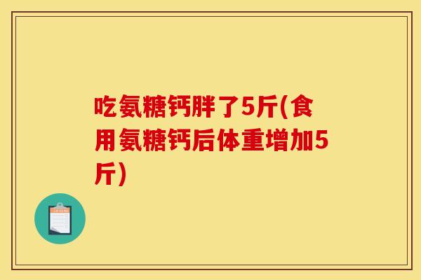吃氨糖钙胖了5斤(食用氨糖钙后体重增加5斤)