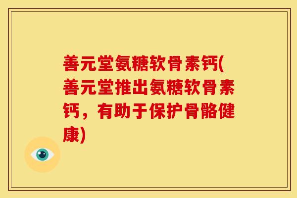 善元堂氨糖软骨素钙(善元堂推出氨糖软骨素钙，有助于保护骨骼健康)