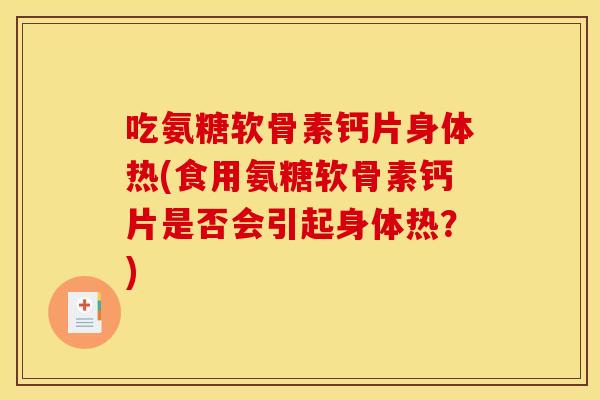 吃氨糖软骨素钙片身体热(食用氨糖软骨素钙片是否会引起身体热？)