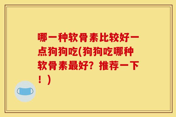 哪一种软骨素比较好一点狗狗吃(狗狗吃哪种软骨素最好？推荐一下！)