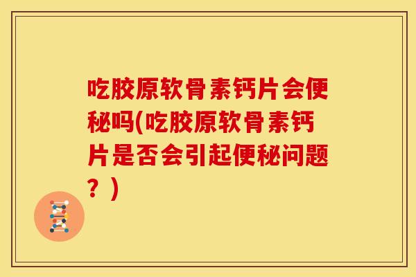吃胶原软骨素钙片会便秘吗(吃胶原软骨素钙片是否会引起便秘问题？)