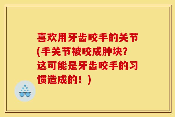喜欢用牙齿咬手的关节(手关节被咬成肿块？这可能是牙齿咬手的习惯造成的！)