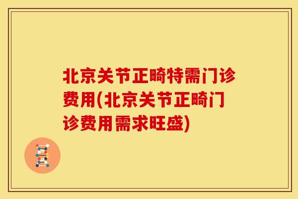 北京关节正畸特需门诊费用(北京关节正畸门诊费用需求旺盛)