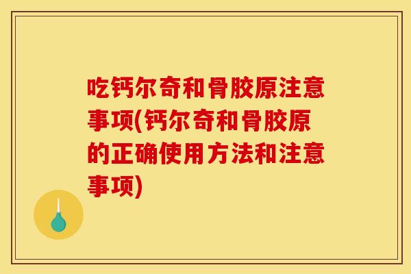 吃钙尔奇和骨胶原注意事项(钙尔奇和骨胶原的正确使用方法和注意事项)