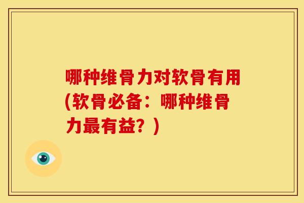 哪种维骨力对软骨有用(软骨必备：哪种维骨力最有益？)