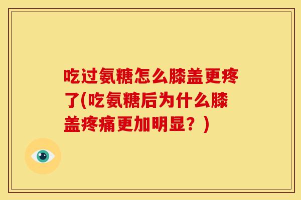 吃过氨糖怎么膝盖更疼了(吃氨糖后为什么膝盖疼痛更加明显？)
