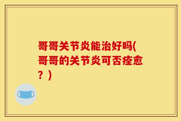 哥哥关节炎能治好吗(哥哥的关节炎可否痊愈？)