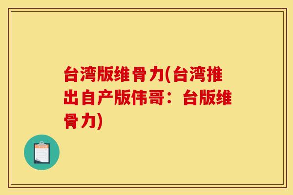 台湾版维骨力(台湾推出自产版伟哥：台版维骨力)