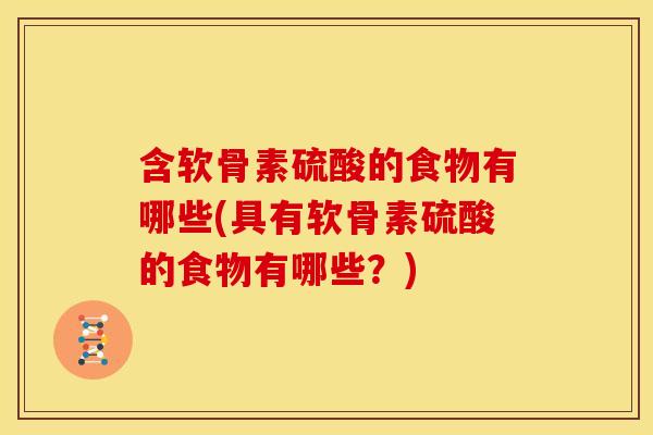 含软骨素硫酸的食物有哪些(具有软骨素硫酸的食物有哪些？)