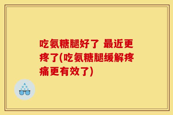 吃氨糖腿好了 最近更疼了(吃氨糖腿缓解疼痛更有效了)