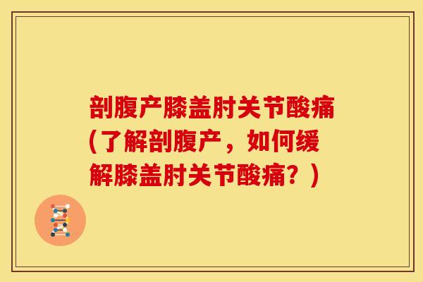 剖腹产膝盖肘关节酸痛(了解剖腹产，如何缓解膝盖肘关节酸痛？)