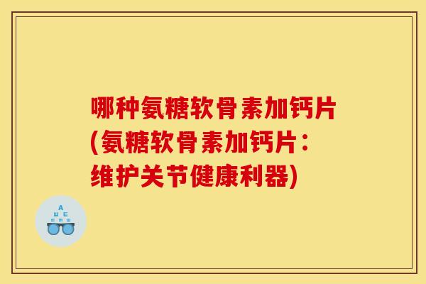 哪种氨糖软骨素加钙片(氨糖软骨素加钙片：维护关节健康利器)
