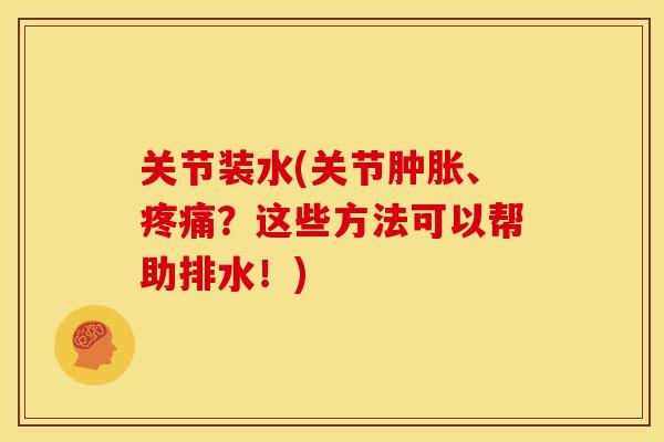 关节装水(关节肿胀、疼痛？这些方法可以帮助排水！)