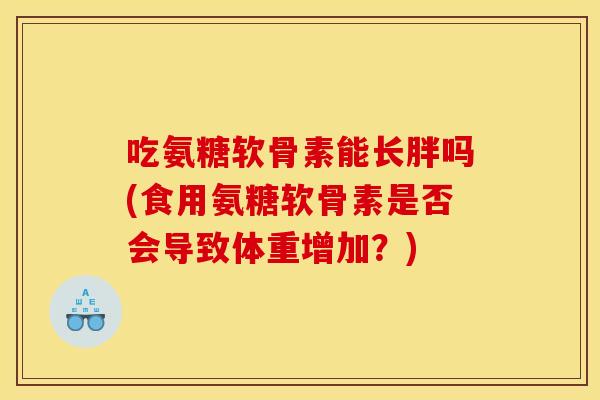吃氨糖软骨素能长胖吗(食用氨糖软骨素是否会导致体重增加？)