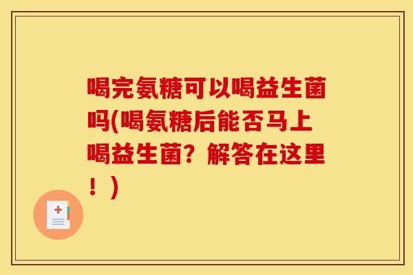 喝完氨糖可以喝益生菌吗(喝氨糖后能否马上喝益生菌？解答在这里！)