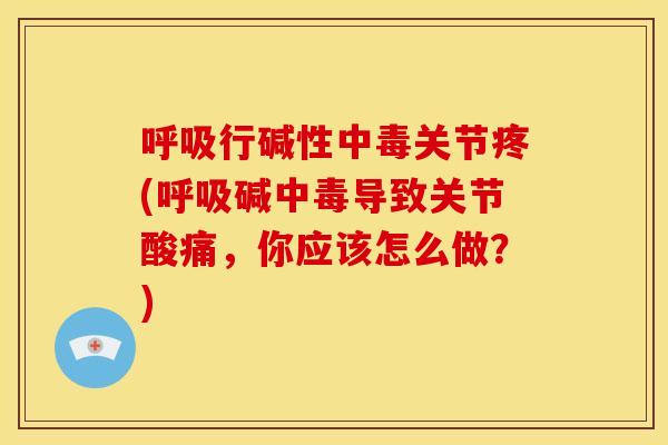 呼吸行碱性中毒关节疼(呼吸碱中毒导致关节酸痛，你应该怎么做？)