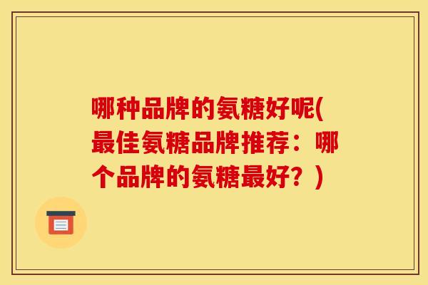 哪种品牌的氨糖好呢(最佳氨糖品牌推荐：哪个品牌的氨糖最好？)