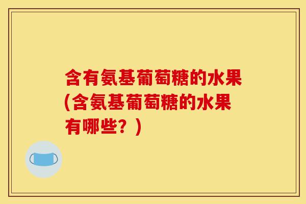 含有氨基葡萄糖的水果(含氨基葡萄糖的水果有哪些？)