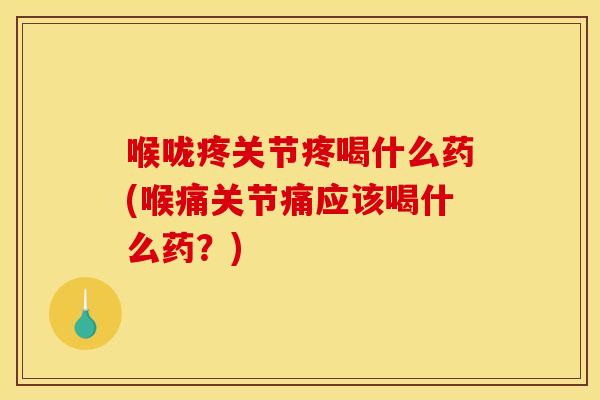 喉咙疼关节疼喝什么药(喉痛关节痛应该喝什么药？)