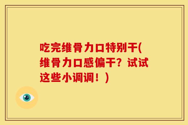 吃完维骨力口特别干(维骨力口感偏干？试试这些小调调！)