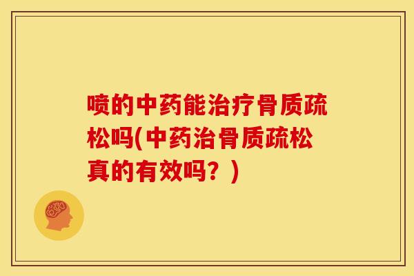 喷的中药能治疗骨质疏松吗(中药治骨质疏松真的有效吗？)