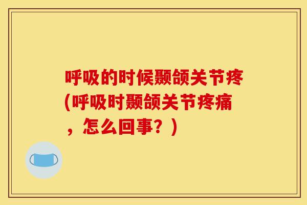 呼吸的时候颞颌关节疼(呼吸时颞颌关节疼痛，怎么回事？)