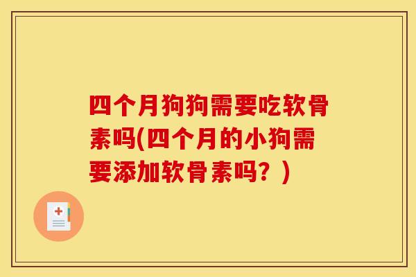 四个月狗狗需要吃软骨素吗(四个月的小狗需要添加软骨素吗？)