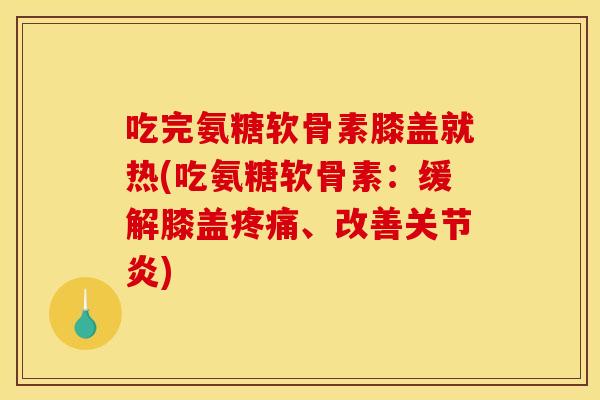 吃完氨糖软骨素膝盖就热(吃氨糖软骨素：缓解膝盖疼痛、改善关节炎)
