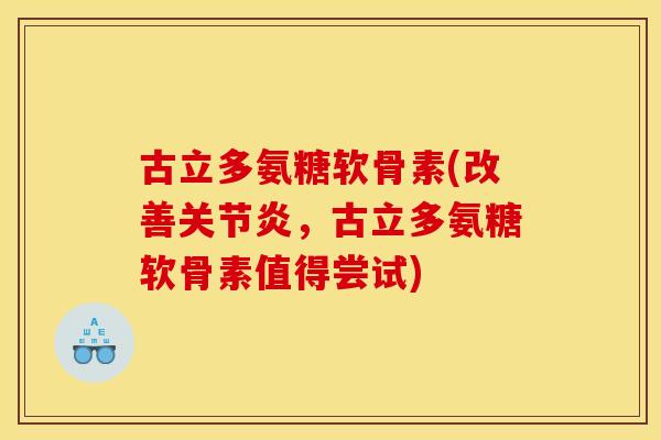 古立多氨糖软骨素(改善关节炎，古立多氨糖软骨素值得尝试)