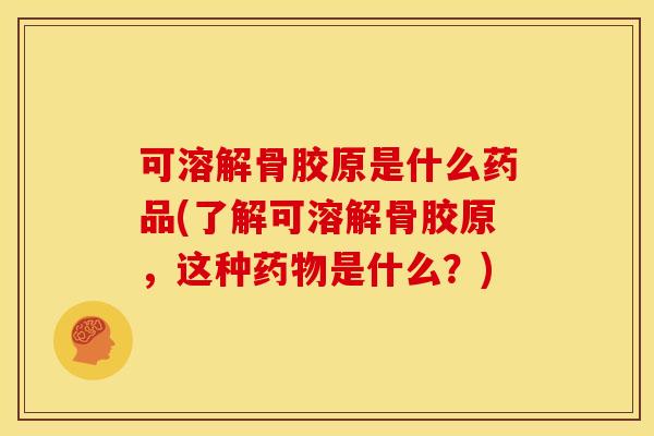 可溶解骨胶原是什么药品(了解可溶解骨胶原，这种药物是什么？)