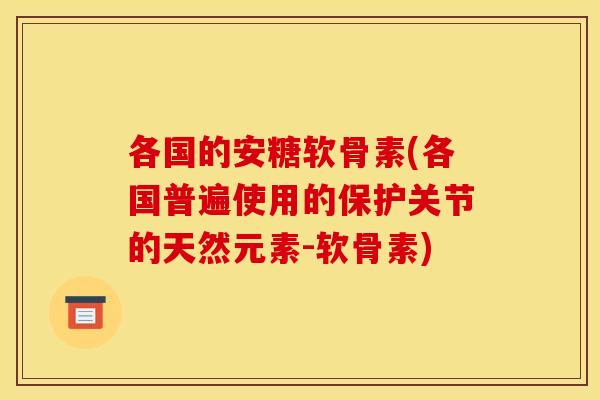 各国的安糖软骨素(各国普遍使用的保护关节的天然元素-软骨素)