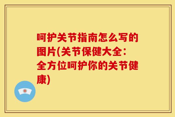 呵护关节指南怎么写的图片(关节保健大全：全方位呵护你的关节健康)