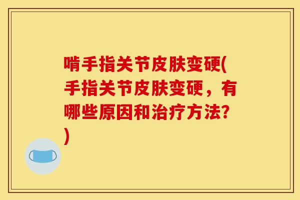 啃手指关节皮肤变硬(手指关节皮肤变硬，有哪些原因和治疗方法？)