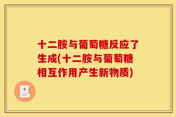 十二胺与葡萄糖反应了生成(十二胺与葡萄糖相互作用产生新物质)