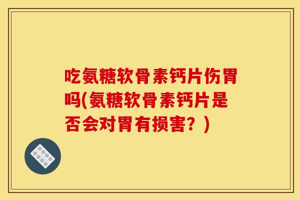 吃氨糖软骨素钙片伤胃吗(氨糖软骨素钙片是否会对胃有损害？)