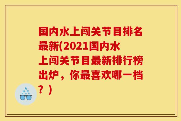 国内水上闯关节目排名最新(2021国内水上闯关节目最新排行榜出炉，你最喜欢哪一档？)