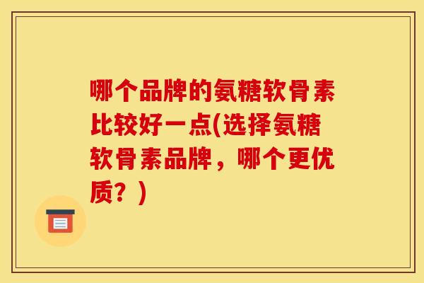 哪个品牌的氨糖软骨素比较好一点(选择氨糖软骨素品牌，哪个更优质？)