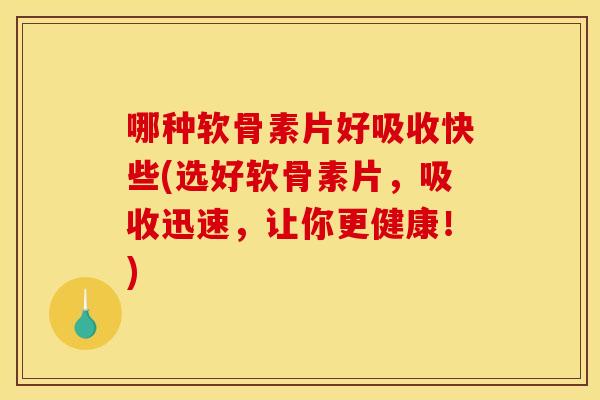 哪种软骨素片好吸收快些(选好软骨素片，吸收迅速，让你更健康！)