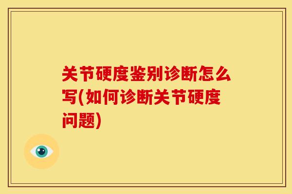 关节硬度鉴别诊断怎么写(如何诊断关节硬度问题)