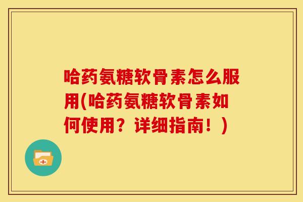 哈药氨糖软骨素怎么服用(哈药氨糖软骨素如何使用？详细指南！)