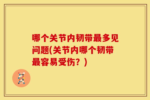 哪个关节内韧带最多见问题(关节内哪个韧带最容易受伤？)