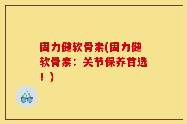固力健软骨素(固力健软骨素：关节保养首选！)