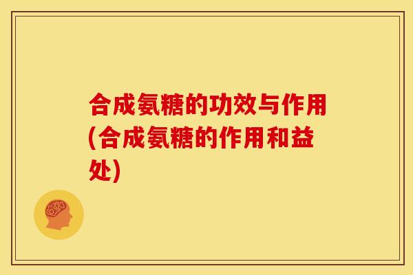 合成氨糖的功效与作用(合成氨糖的作用和益处)
