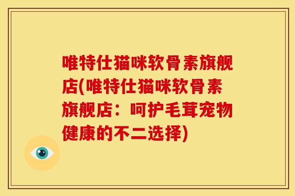 唯特仕猫咪软骨素旗舰店(唯特仕猫咪软骨素旗舰店：呵护毛茸宠物健康的不二选择)