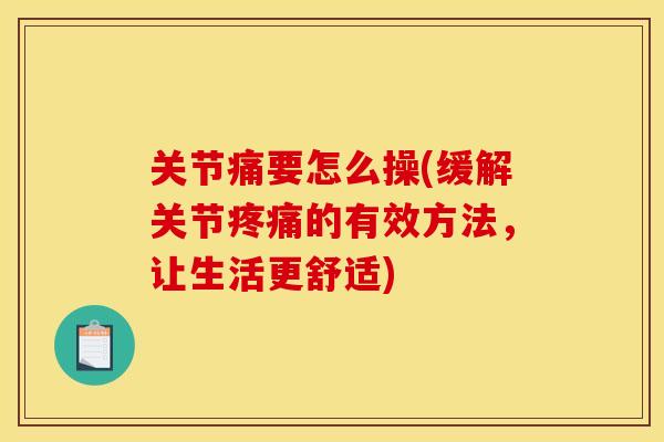关节痛要怎么操(缓解关节疼痛的有效方法，让生活更舒适)